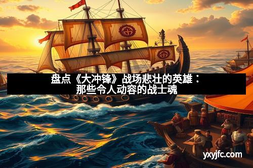 盘点《大冲锋》战场悲壮的英雄：那些令人动容的战士魂