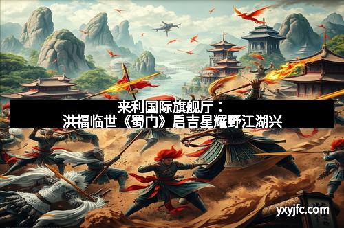 来利国际旗舰厅：洪福临世《蜀门》启吉星耀野江湖兴