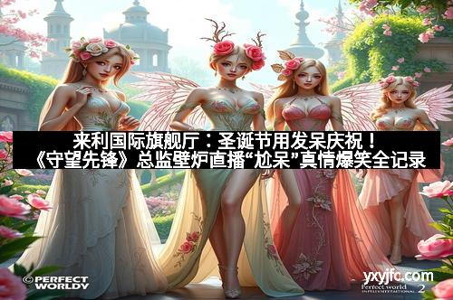 来利国际旗舰厅：圣诞节用发呆庆祝！《守望先锋》总监壁炉直播“尬呆”真情爆笑全记录